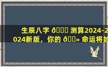 生辰八字 💐 测算2024-2024新版，你的 🌻 命运将如何改变